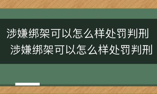 涉嫌绑架可以怎么样处罚判刑 涉嫌绑架可以怎么样处罚判刑吗