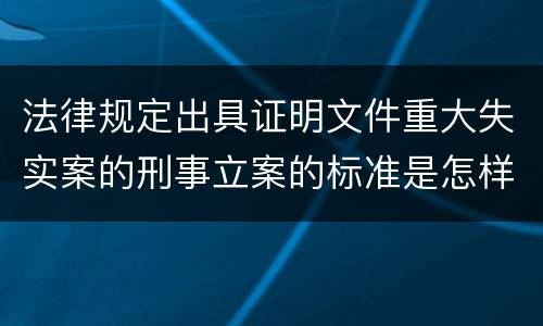 法律规定出具证明文件重大失实案的刑事立案的标准是怎样的