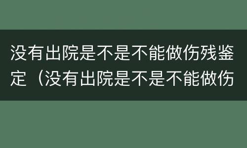 没有出院是不是不能做伤残鉴定（没有出院是不是不能做伤残鉴定了）