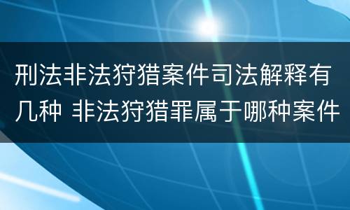 刑法非法狩猎案件司法解释有几种 非法狩猎罪属于哪种案件类型
