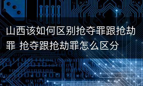 山西该如何区别抢夺罪跟抢劫罪 抢夺跟抢劫罪怎么区分