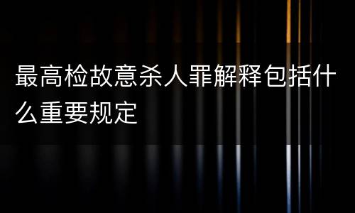 最高检故意杀人罪解释包括什么重要规定