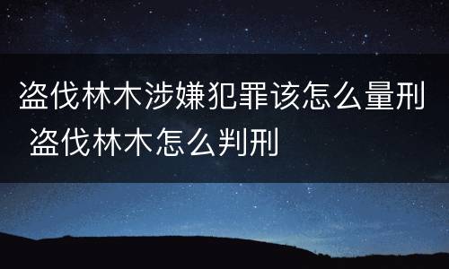盗伐林木涉嫌犯罪该怎么量刑 盗伐林木怎么判刑