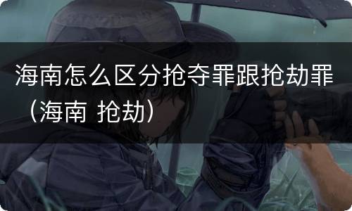 海南怎么区分抢夺罪跟抢劫罪（海南 抢劫）