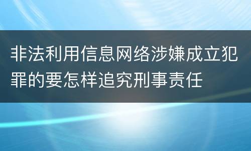 非法利用信息网络涉嫌成立犯罪的要怎样追究刑事责任