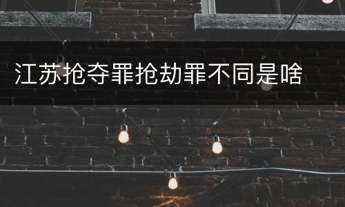 江苏抢夺罪抢劫罪不同是啥