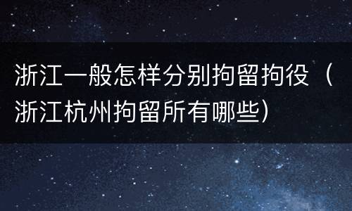 浙江一般怎样分别拘留拘役（浙江杭州拘留所有哪些）