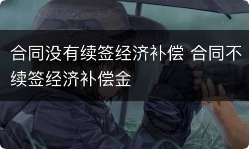 合同没有续签经济补偿 合同不续签经济补偿金