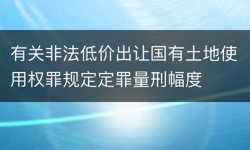 有关非法低价出让国有土地使用权罪规定定罪量刑幅度