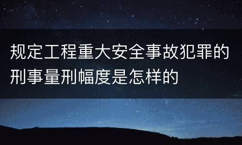 规定工程重大安全事故犯罪的刑事量刑幅度是怎样的