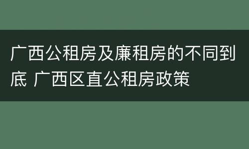 广西公租房及廉租房的不同到底 广西区直公租房政策