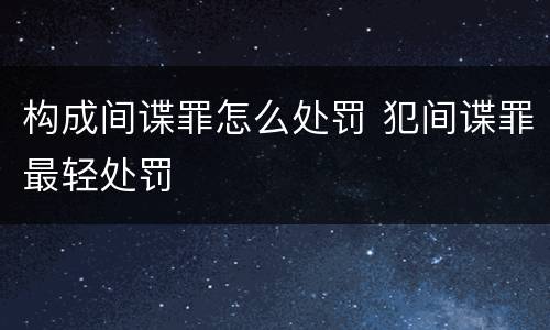 构成间谍罪怎么处罚 犯间谍罪最轻处罚