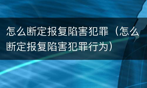 怎么断定报复陷害犯罪（怎么断定报复陷害犯罪行为）