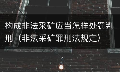 构成非法采矿应当怎样处罚判刑（非法采矿罪刑法规定）