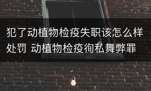 犯了动植物检疫失职该怎么样处罚 动植物检疫徇私舞弊罪