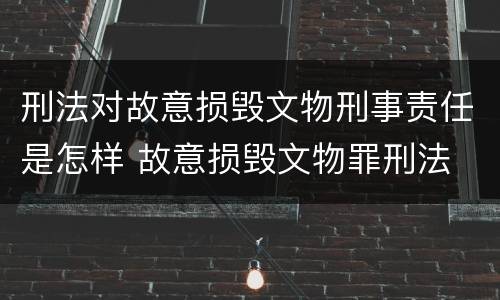 刑法对故意损毁文物刑事责任是怎样 故意损毁文物罪刑法