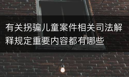 有关拐骗儿童案件相关司法解释规定重要内容都有哪些