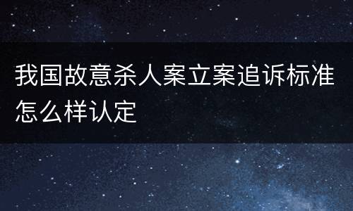 我国故意杀人案立案追诉标准怎么样认定