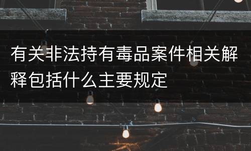 有关非法持有毒品案件相关解释包括什么主要规定