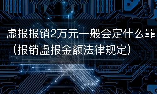虚报报销2万元一般会定什么罪（报销虚报金额法律规定）