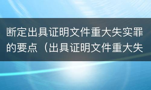 断定出具证明文件重大失实罪的要点(出具证明文件重大失实罪认定标准)