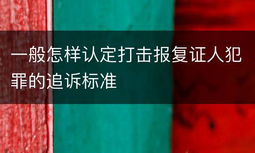 一般怎样认定打击报复证人犯罪的追诉标准
