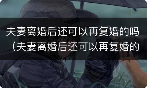 夫妻离婚后还可以再复婚的吗（夫妻离婚后还可以再复婚的吗知乎）