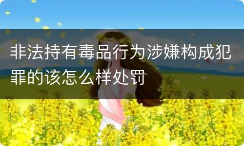 非法持有毒品行为涉嫌构成犯罪的该怎么样处罚