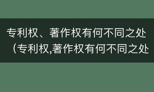 专利权、著作权有何不同之处（专利权,著作权有何不同之处）