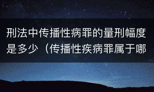 刑法中传播性病罪的量刑幅度是多少（传播性疾病罪属于哪类罪）