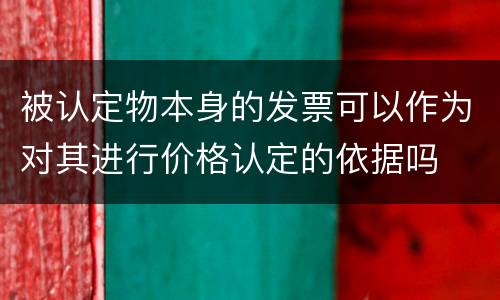 被认定物本身的发票可以作为对其进行价格认定的依据吗