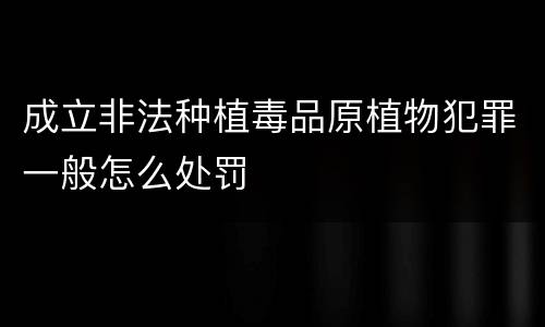 成立非法种植毒品原植物犯罪一般怎么处罚