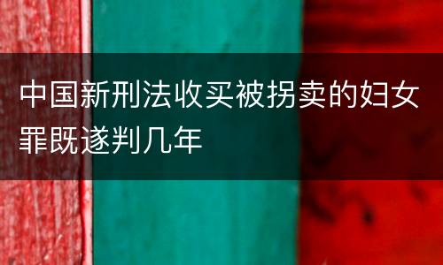 中国新刑法收买被拐卖的妇女罪既遂判几年