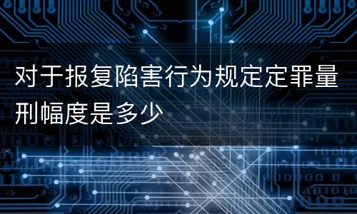 对于报复陷害行为规定定罪量刑幅度是多少