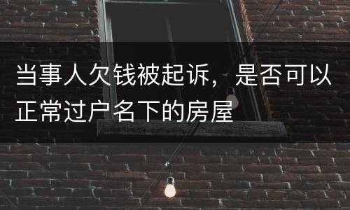 当事人欠钱被起诉，是否可以正常过户名下的房屋