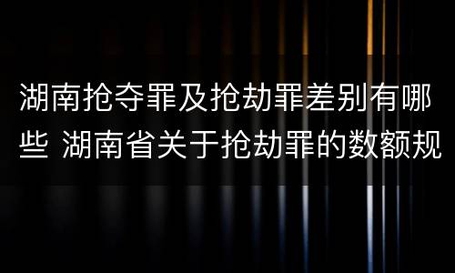 湖南抢夺罪及抢劫罪差别有哪些 湖南省关于抢劫罪的数额规定