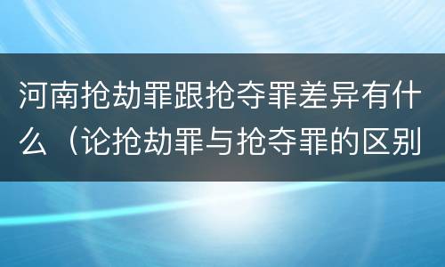 河南抢劫罪跟抢夺罪差异有什么（论抢劫罪与抢夺罪的区别）