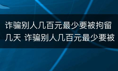 诈骗别人几百元最少要被拘留几天 诈骗别人几百元最少要被拘留几天才判刑