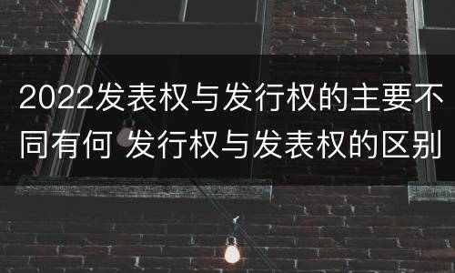 2022发表权与发行权的主要不同有何 发行权与发表权的区别