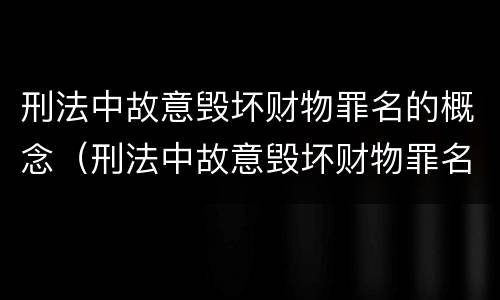刑法中故意毁坏财物罪名的概念（刑法中故意毁坏财物罪名的概念是什么）