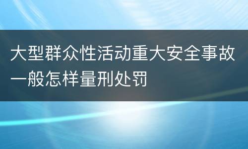 大型群众性活动重大安全事故一般怎样量刑处罚