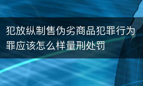 犯放纵制售伪劣商品犯罪行为罪应该怎么样量刑处罚