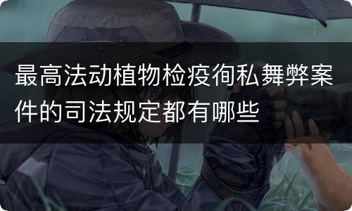 最高法动植物检疫徇私舞弊案件的司法规定都有哪些