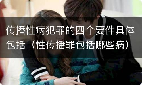 传播性病犯罪的四个要件具体包括（性传播罪包括哪些病）