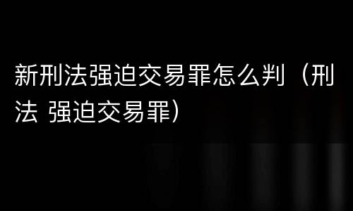 新刑法强迫交易罪怎么判（刑法 强迫交易罪）