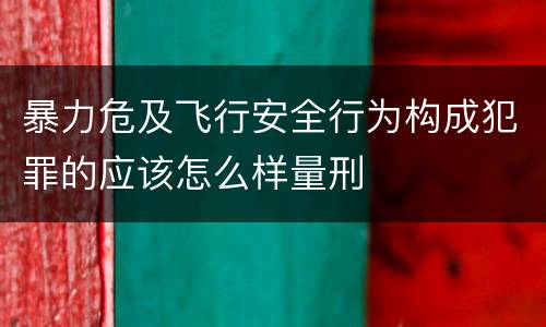 暴力危及飞行安全行为构成犯罪的应该怎么样量刑