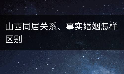 山西同居关系、事实婚姻怎样区别