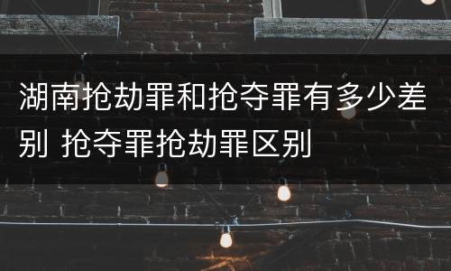 湖南抢劫罪和抢夺罪有多少差别 抢夺罪抢劫罪区别