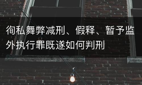 徇私舞弊减刑、假释、暂予监外执行罪既遂如何判刑