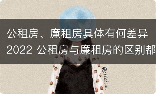 公租房、廉租房具体有何差异2022 公租房与廉租房的区别都在此,别再搞错了!